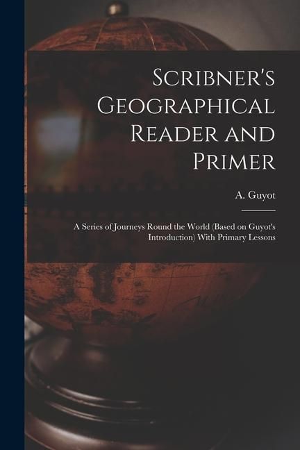 Produktbild: Scribner's Geographical Reader and Primer: A Series of Journeys Round the World (based on Guyot's Introduction) With Primary Lessons