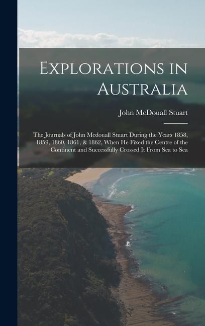 Produktbild: Explorations in Australia: The Journals of John Mcdouall Stuart During the Years 1858, 1859, 1860, 1861, & 1862, When He Fixed the Centre of the