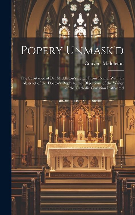 Produktbild: Popery Unmask'd: The Substance of Dr. Middleton's Letter From Rome, With an Abstract of the Doctor's Reply to the Objections of the Wri