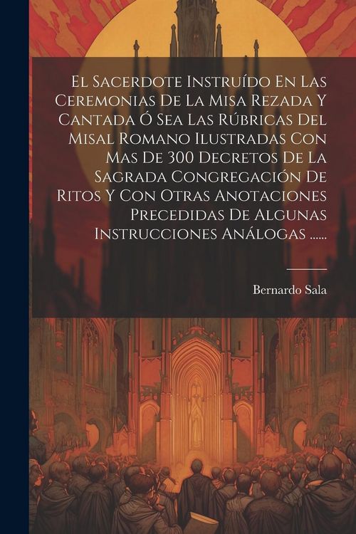 Produktbild: El Sacerdote Instru&iacute;do En Las Ceremonias De La Misa Rezada Y Cantada &Oacute; Sea Las R&uacute;bricas Del Misal Romano Ilustradas Con Mas De 300 Decretos De La Sagr