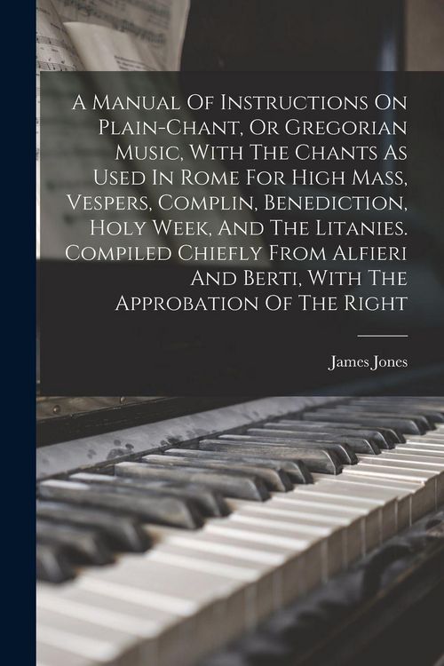 Produktbild: A Manual Of Instructions On Plain-chant, Or Gregorian Music, With The Chants As Used In Rome For High Mass, Vespers, Complin, Benediction, Holy Week,
