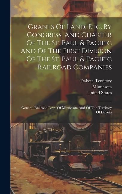 Produktbild: Grants Of Land, Etc. By Congress, And Charter Of The St. Paul & Pacific And Of The First Division Of The St. Paul & Pacific Railroad Companies