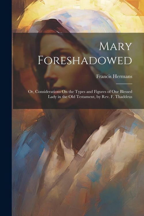 Produktbild: Mary Foreshadowed: Or, Considerations On the Types and Figures of Our Blessed Lady in the Old Testament, by Rev. F. Thaddeus