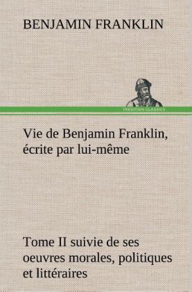 Produktbild: Vie de Benjamin Franklin, &eacute;crite par lui-m&ecirc;me - Tome II suivie de ses oeuvres morales, politiques et litt&eacute;raires