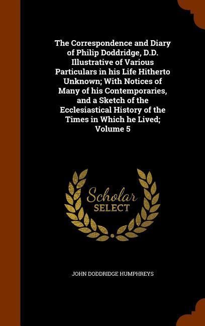 Produktbild: The Correspondence and Diary of Philip Doddridge, D.D. Illustrative of Various Particulars in his Life Hitherto Unknown; With Notices of Many of his Contemporaries, and a Sketch of the Ecclesiastical History of the Times in Which he Lived; Volume 5