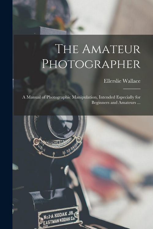 Produktbild: The Amateur Photographer: A Manual of Photographic Manipulation, Intended Especially for Beginners and Amateurs ...