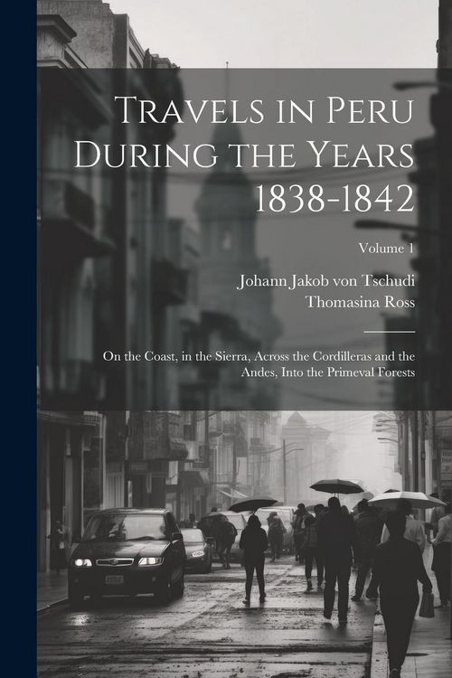 Produktbild: Travels in Peru During the Years 1838-1842: On the Coast, in the Sierra, Across the Cordilleras and the Andes, Into the Primeval Forests; Volume 1