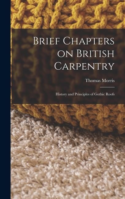 Produktbild: Brief Chapters on British Carpentry: History and Principles of Gothic Roofs