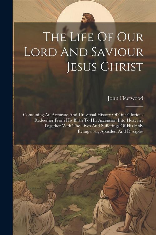 Produktbild: The Life Of Our Lord And Saviour Jesus Christ: Containing An Accurate And Universal History Of Our Glorious Redeemer From His Birth To His Ascension I