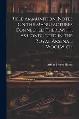 Produktbild: Rifle Ammunition, Notes On the Manufactures Connected Therewith, As Conducted in the Royal Arsenal, Woolwich