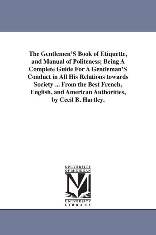 Produktbild: The Gentlemen'S Book of Etiquette, and Manual of Politeness; Being A Complete Guide For A Gentleman'S Conduct in All His Relations towards Society ... From the Best French, English, and American Authorities, by Cecil B. Hartley.