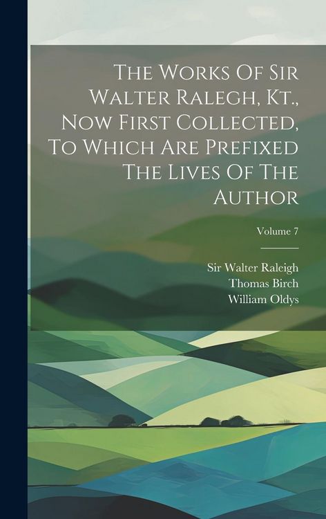 Produktbild: The Works Of Sir Walter Ralegh, Kt., Now First Collected, To Which Are Prefixed The Lives Of The Author; Volume 7
