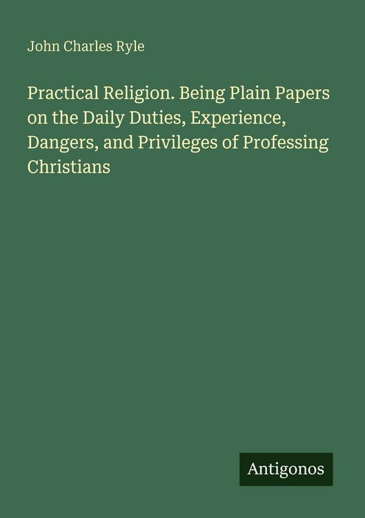 Produktbild: Practical Religion. Being Plain Papers on the Daily Duties, Experience, Dangers, and Privileges of Professing Christians