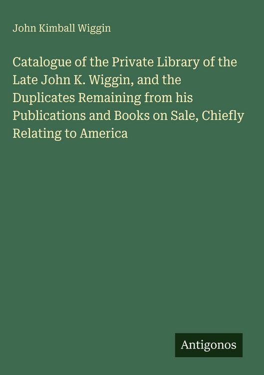 Produktbild: Catalogue of the Private Library of the Late John K. Wiggin, and the Duplicates Remaining from his Publications and Books on Sale, Chiefly Relating to