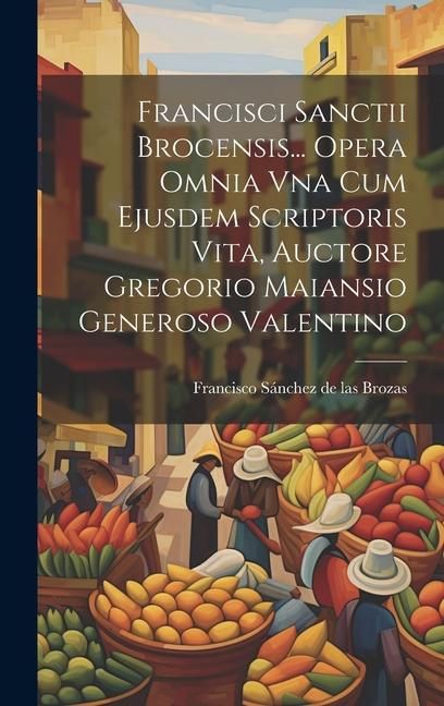 Produktbild: Francisci Sanctii Brocensis... Opera Omnia Vna Cum Ejusdem Scriptoris Vita, Auctore Gregorio Maiansio Generoso Valentino