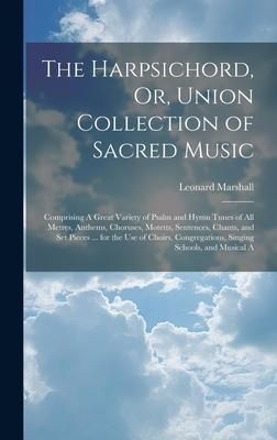 Produktbild: The Harpsichord, Or, Union Collection of Sacred Music: Comprising A Great Variety of Psalm and Hymn Tunes of All Metres, Anthems, Choruses, Motetts, S