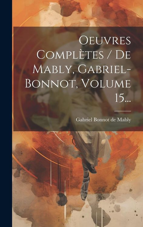 Produktbild: Oeuvres Compl&egrave;tes / De Mably, Gabriel-bonnot, Volume 15...
