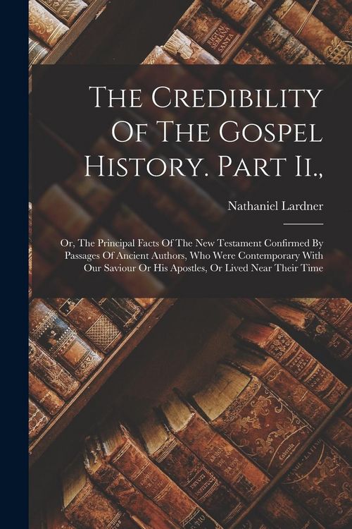 Produktbild: The Credibility Of The Gospel History. Part Ii.,: Or, The Principal Facts Of The New Testament Confirmed By Passages Of Ancient Authors, Who Were Cont