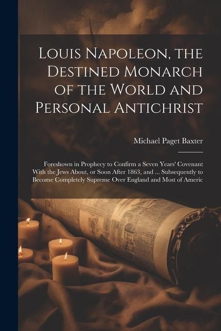 Produktbild: Louis Napoleon, the Destined Monarch of the World and Personal Antichrist: Foreshown in Prophecy to Confirm a Seven Years' Covenant With the Jews Abou
