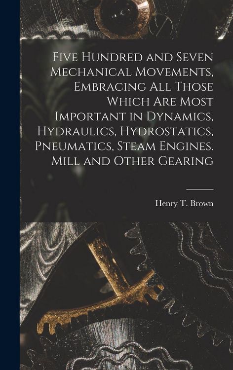 Produktbild: Five Hundred and Seven Mechanical Movements, Embracing All Those Which Are Most Important in Dynamics, Hydraulics, Hydrostatics, Pneumatics, Steam Eng