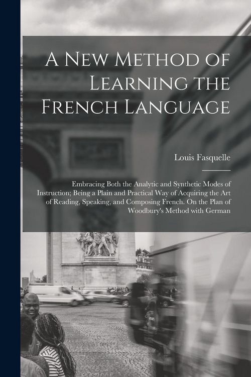 Produktbild: A New Method of Learning the French Language: Embracing Both the Analytic and Synthetic Modes of Instruction; Being a Plain and Practical Way of Acqui