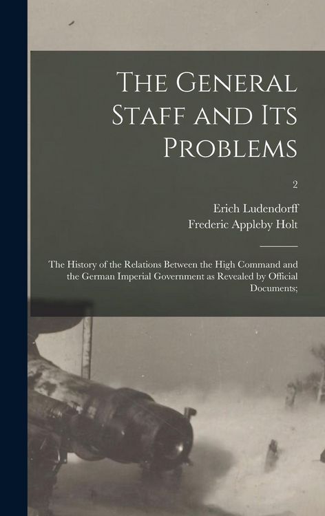 Produktbild: The General Staff and Its Problems; the History of the Relations Between the High Command and the German Imperial Government as Revealed by Official Documents;; 2