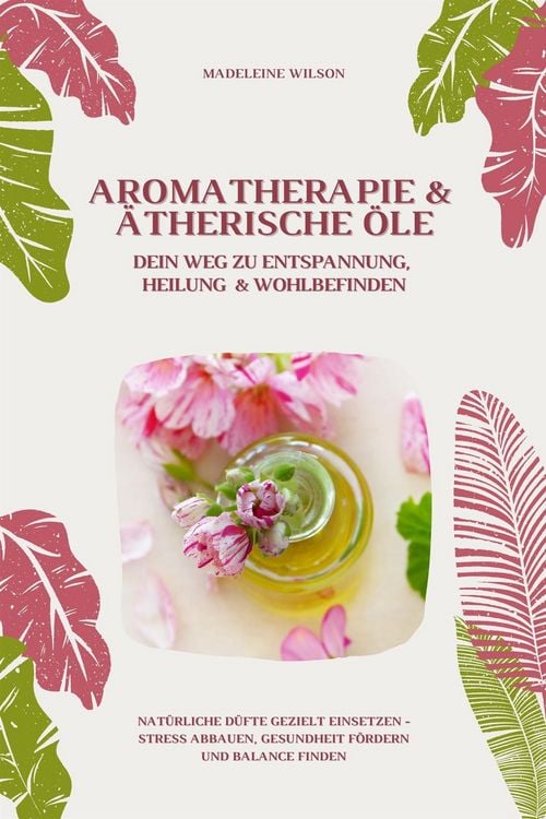Produktbild: Aromatherapie und &Auml;therische &Ouml;le: Dein Weg zu Entspannung, Heilung und Wohlbefinden (Nat&uuml;rliche D&uuml;fte gezielt einsetzen - Stress abbauen, Gesundheit f