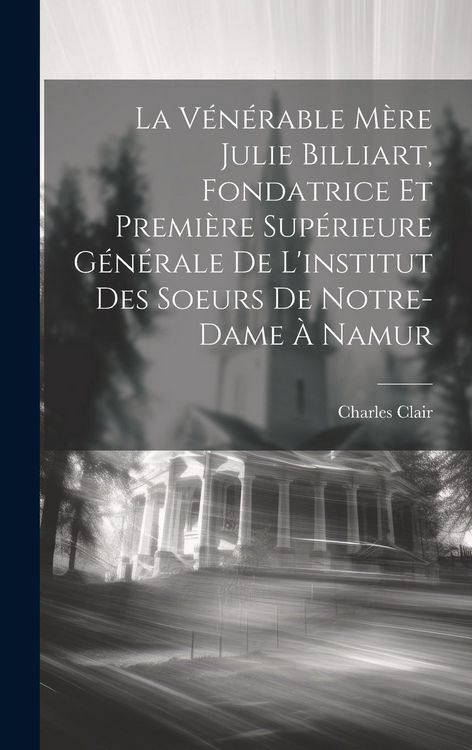 Produktbild: La V&eacute;n&eacute;rable M&egrave;re Julie Billiart, Fondatrice Et Premi&egrave;re Sup&eacute;rieure G&eacute;n&eacute;rale De L'institut Des Soeurs De Notre-dame &Agrave; Namur