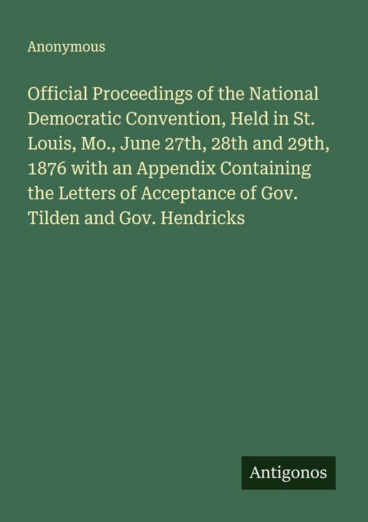 Produktbild: Official Proceedings of the National Democratic Convention, Held in St. Louis, Mo., June 27th, 28th and 29th, 1876 with an Appendix Containing the Let