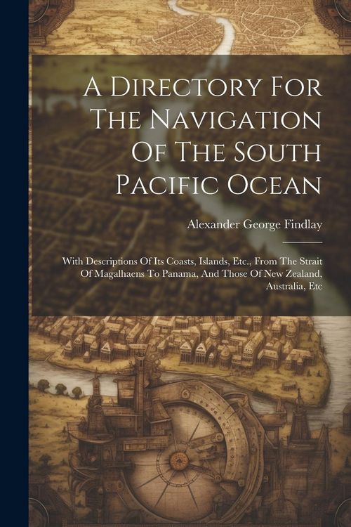 Produktbild: A Directory For The Navigation Of The South Pacific Ocean: With Descriptions Of Its Coasts, Islands, Etc., From The Strait Of Magalhaens To Panama, An