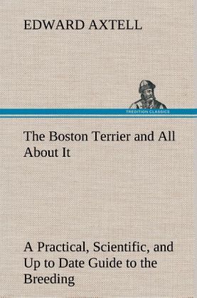 Produktbild: The Boston Terrier and All About It A Practical, Scientific, and Up to Date Guide to the Breeding of the American Dog