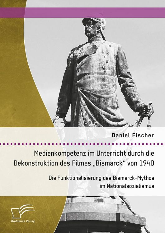 Produktbild: Medienkompetenz im Unterricht durch die Dekonstruktion des Filmes "Bismarck" von 1940. Die Funktionalisierung des Bismarck-Mythos im Nationalsozialism