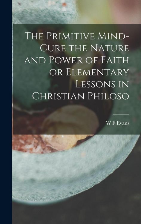 Produktbild: The Primitive Mind-Cure the Nature and Power of Faith or Elementary Lessons in Christian Philoso