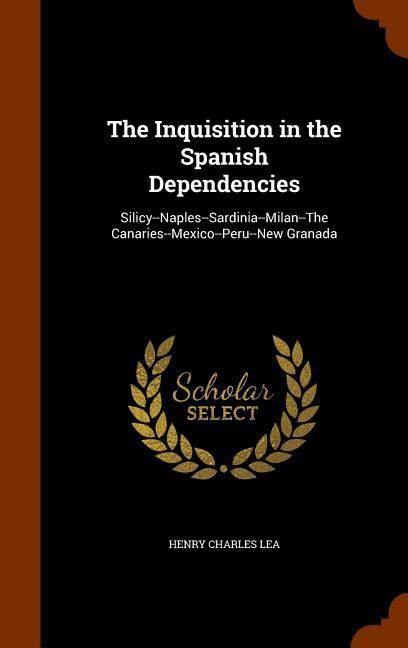 Produktbild: The Inquisition in the Spanish Dependencies: Silicy--Naples--Sardinia--Milan--The Canaries--Mexico--Peru--New Granada