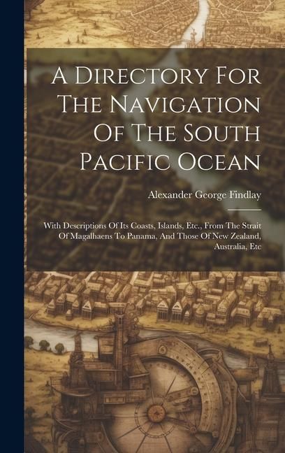 Produktbild: A Directory For The Navigation Of The South Pacific Ocean: With Descriptions Of Its Coasts, Islands, Etc., From The Strait Of Magalhaens To Panama, An