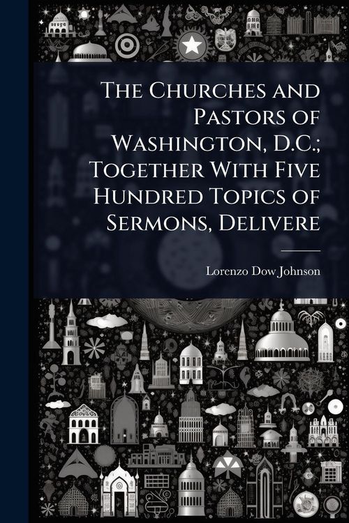 Produktbild: The Churches and Pastors of Washington, D.C.; Together With Five Hundred Topics of Sermons, Delivere