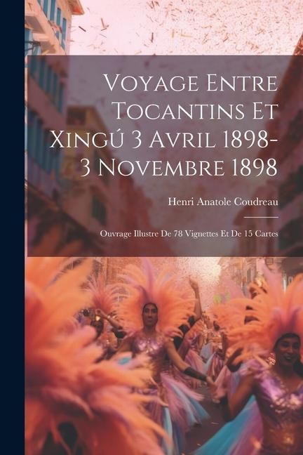 Produktbild: Voyage entre Tocantins et Xing&uacute; 3 avril 1898-3 novembre 1898; ouvrage illustre de 78 vignettes et de 15 cartes