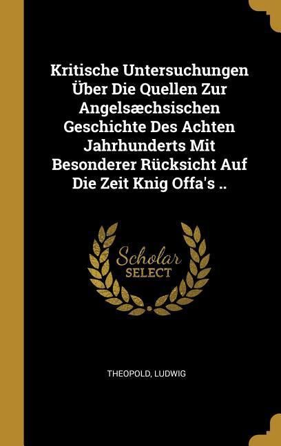 Produktbild: Kritische Untersuchungen &Uuml;ber Die Quellen Zur Angels&aelig;chsischen Geschichte Des Achten Jahrhunderts Mit Besonderer R&uuml;cksicht Auf Die Zeit Knig Offa's ..