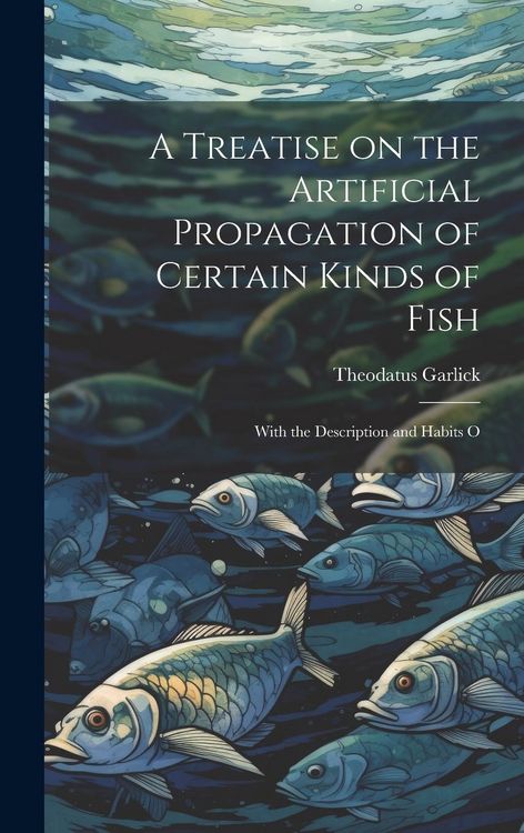 Produktbild: A Treatise on the Artificial Propagation of Certain Kinds of Fish: With the Description and Habits O