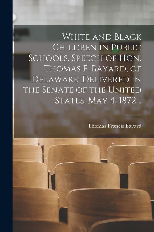 Produktbild: White and Black Children in Public Schools. Speech of Hon. Thomas F. Bayard, of Delaware, Delivered in the Senate of the United States, May 4, 1872 ..