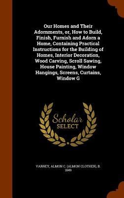 Produktbild: Our Homes and Their Adornments, or, How to Build, Finish, Furnish and Adorn a Home, Containing Practical Instructions for the Building of Homes, Inter