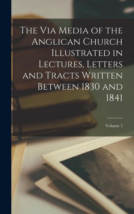 Produktbild: The Via Media of the Anglican Church Illustrated in Lectures, Letters and Tracts Written Between 1830 and 1841; Volume 1