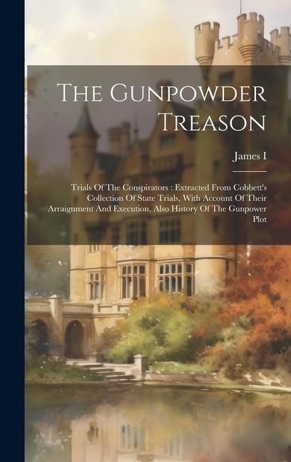 Produktbild: The Gunpowder Treason: Trials Of The Conspirators: Extracted From Cobbett's Collection Of State Trials, With Account Of Their Arraignment And