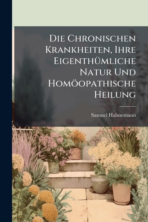 Produktbild: Die Chronischen Krankheiten, Ihre Eigenth&Atilde;1/4mliche Natur Und Hom&ouml;opathische Heilung