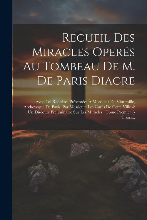 Produktbild: Recueil Des Miracles Oper&eacute;s Au Tombeau De M. De Paris Diacre: Avec Les Requ&ecirc;tes Pr&eacute;sent&eacute;es &Agrave; Monsieur De Vintimille, Archev&ecirc;que De Paris, Par Messieur