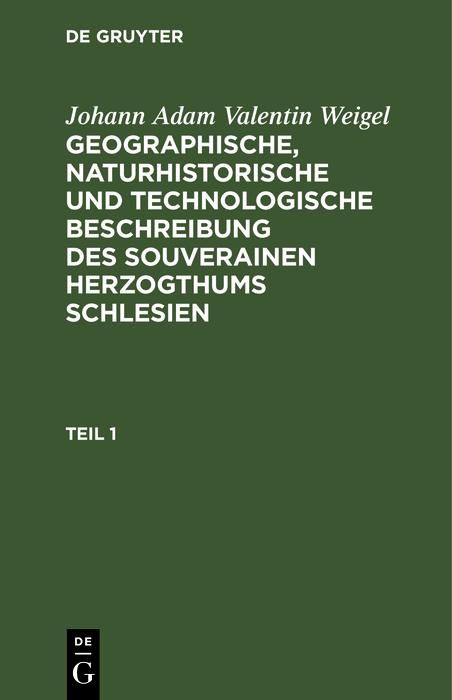 Produktbild: Johann Adam Valentin Weigel: Geographische, naturhistorische und technologische Beschreibung des souverainen Herzogthums Schlesien. Teil 1