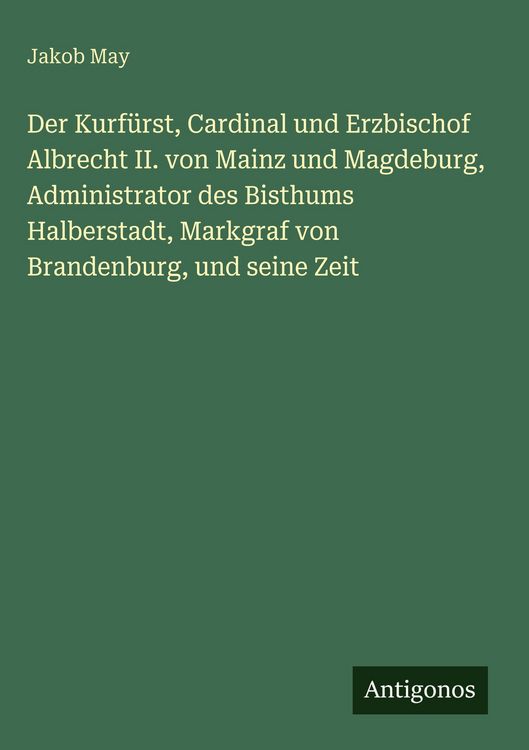 Produktbild: Der Kurf&uuml;rst, Cardinal und Erzbischof Albrecht II. von Mainz und Magdeburg, Administrator des Bisthums Halberstadt, Markgraf von Brandenburg, und sein
