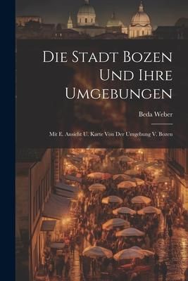Produktbild: Die Stadt Bozen Und Ihre Umgebungen: Mit E. Ansicht U. Karte Von Der Umgebung V. Bozen