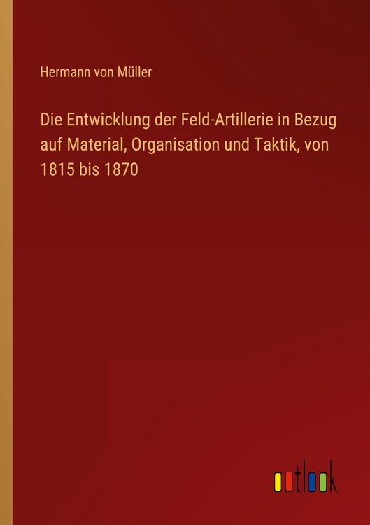 Produktbild: Die Entwicklung der Feld-Artillerie in Bezug auf Material, Organisation und Taktik, von 1815 bis 1870