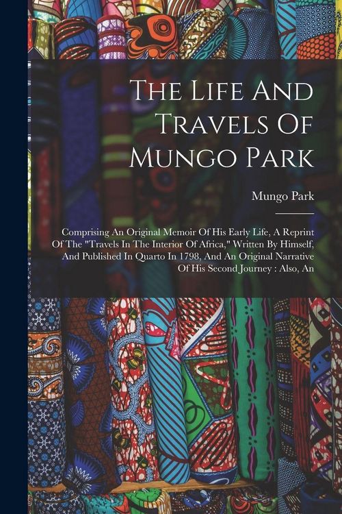 Produktbild: The Life And Travels Of Mungo Park: Comprising An Original Memoir Of His Early Life, A Reprint Of The "travels In The Interior Of Africa," Written By